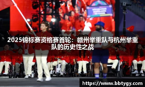 2025锦标赛资格赛首轮：赣州举重队与杭州举重队的历史性之战