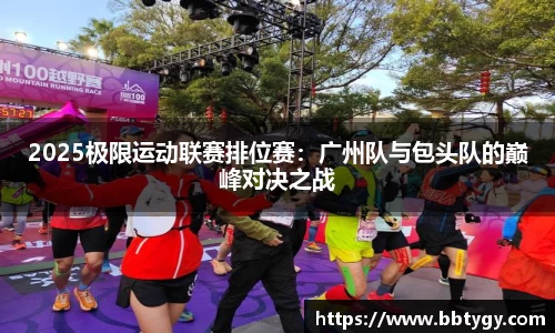 2025极限运动联赛排位赛：广州队与包头队的巅峰对决之战