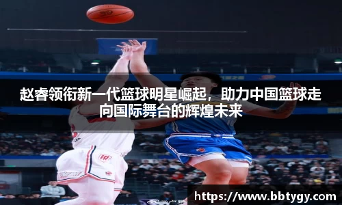 赵睿领衔新一代篮球明星崛起，助力中国篮球走向国际舞台的辉煌未来